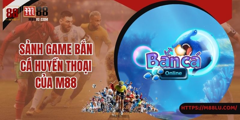 Sảnh game bắn cá huyền thoại của M88