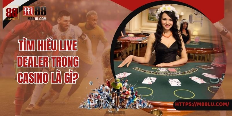 Tìm hiểu live dealer trong casino là gì?