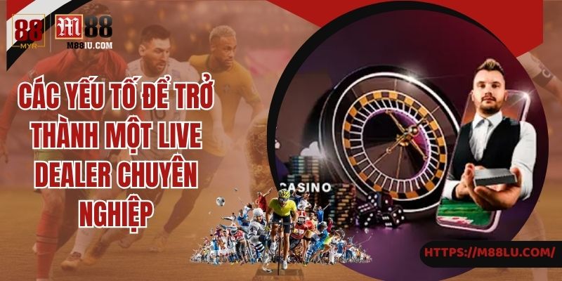 Các yếu tố để trở thành một live dealer chuyên nghiệp